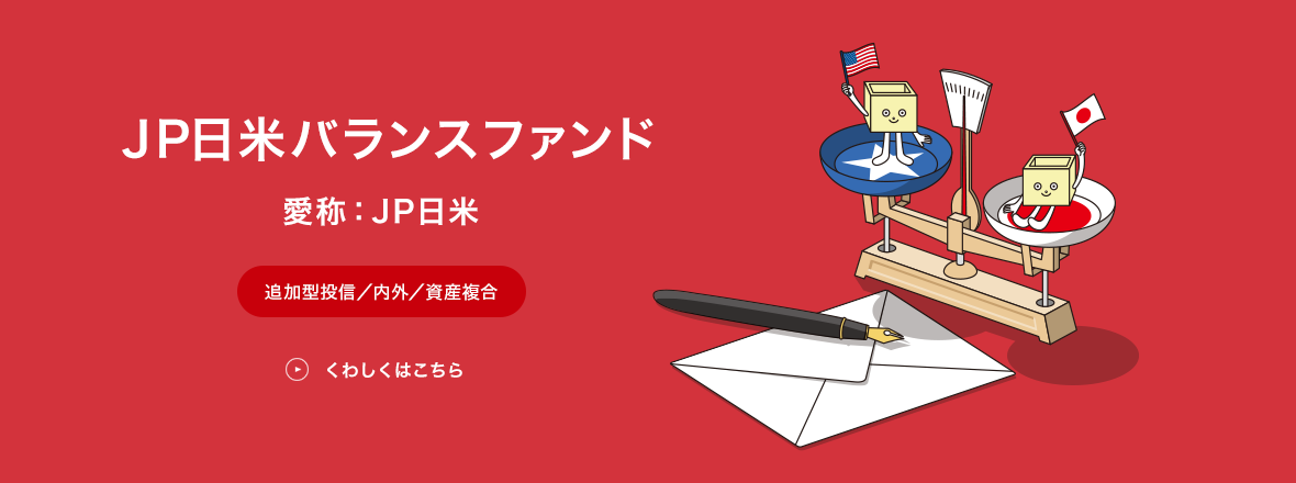 JP日米バランスファンド 愛称：JP日米 追加型投信／内外／資産複合 くわしくはこちら